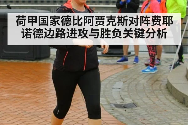 荷甲国家德比阿贾克斯对阵费耶诺德边路进攻与胜负关键分析