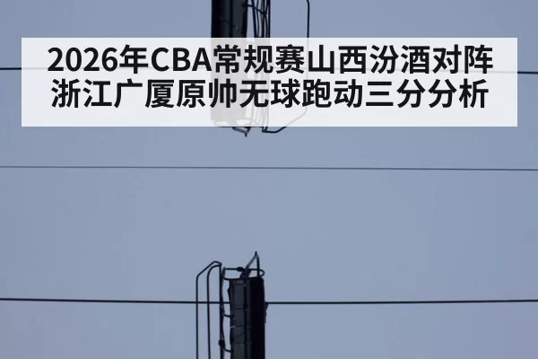 2026年CBA常规赛山西汾酒对阵浙江广厦原帅无球跑动三分分析